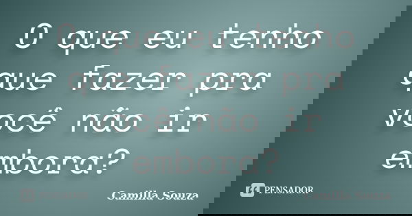 O que eu tenho que fazer pra você não ir embora?... Frase de Camilla Souza.
