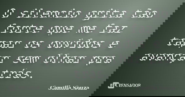 O silencio grita tão forte que me faz tapar os ouvidos e avançar sem olhar pra trás.... Frase de Camilla Souza.
