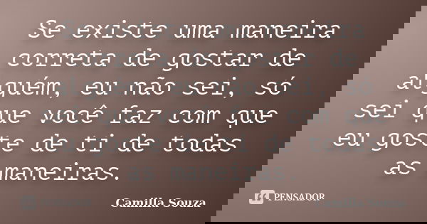 Se existe uma maneira correta de gostar de alguém, eu não sei, só sei que você faz com que eu goste de ti de todas as maneiras.... Frase de Camilla Souza.