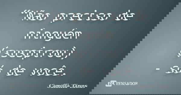 “Não preciso de ninguém (suspirou) - só de você.... Frase de camilla Tanus.