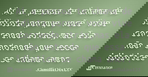 Ai a pessoa te chama de idiota porque você vive correndo atrás,mas ela não entende que essa idiotice se chama amor.... Frase de CamillaLira123.