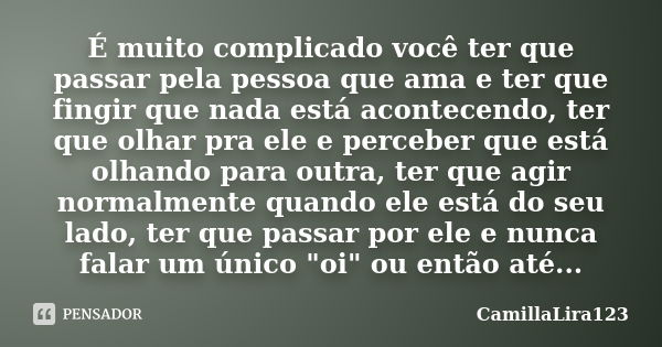 É muito complicado você ter que passar pela pessoa que ama e ter que fingir que nada está acontecendo, ter que olhar pra ele e perceber que está olhando para ou... Frase de CamillaLira123.