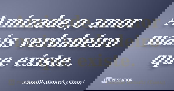 Amizade,o amor mais verdadeiro que existe.... Frase de Camille Betariz (Euuu).