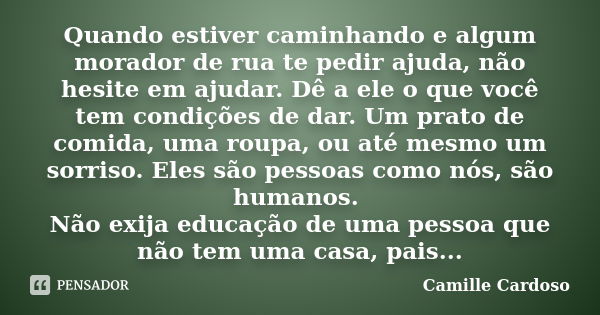 Quando estiver caminhando e algum morador de rua te pedir ajuda, não hesite em ajudar. Dê a ele o que você tem condições de dar. Um prato de comida, uma roupa, ... Frase de Camille Cardoso.