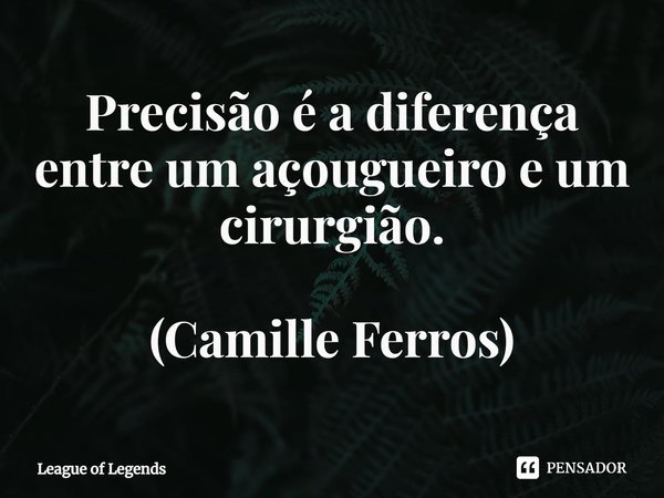 ⁠Precisão é a diferença entre um açougueiro e um cirurgião. (Camille Ferros)... Frase de League of Legends.