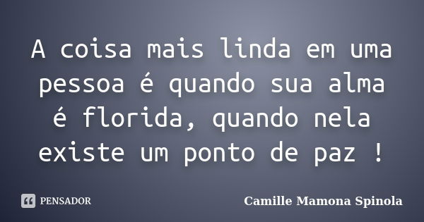 A coisa mais linda em uma pessoa é quando sua alma é florida, quando nela existe um ponto de paz !... Frase de Camille Mamona Spinola.