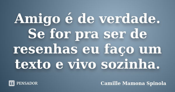 Amigo é de verdade. Se for pra ser de resenhas eu faço um texto e vivo sozinha.... Frase de Camille Mamona Spinola.