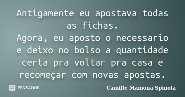 Antigamente eu apostava todas as fichas. Agora, eu aposto o necessario e deixo no bolso a quantidade certa pra voltar pra casa e recomeçar com novas apostas.... Frase de Camille Mamona Spinola.