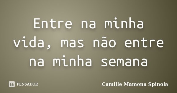 Entre na minha vida, mas não entre na minha semana... Frase de Camille Mamona Spinola.