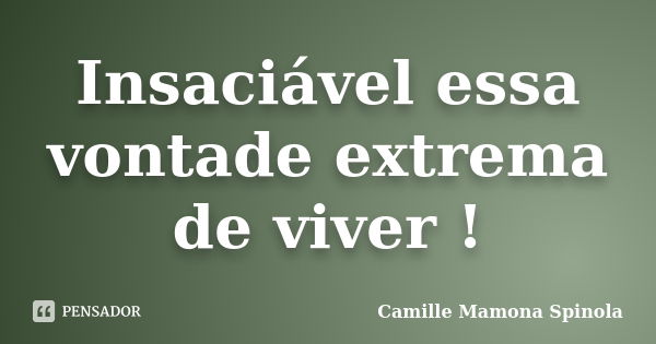 Insaciável essa vontade extrema de viver !... Frase de Camille Mamona Spinola.