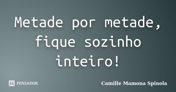 Metade por metade, fique sozinho inteiro!... Frase de Camille Mamona Spinola.