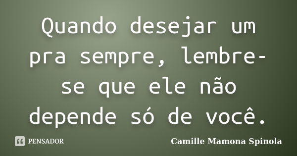 Quando desejar um pra sempre, lembre-se que ele não depende só de você.... Frase de Camille Mamona Spinola.