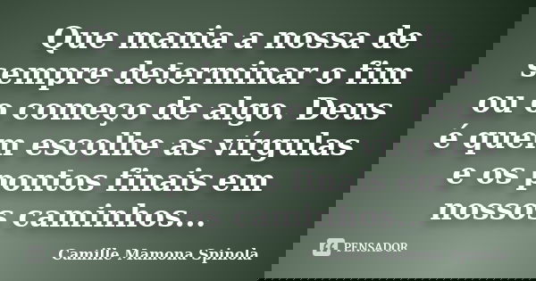 Que mania a nossa de sempre determinar o fim ou o começo de algo. Deus é quem escolhe as vírgulas e os pontos finais em nossos caminhos...... Frase de Camille Mamona Spinola.