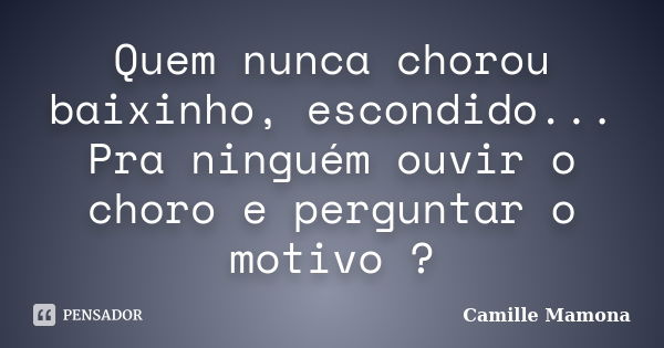 Quem nunca chorou baixinho, escondido... Pra ninguém ouvir o choro e perguntar o motivo ?... Frase de Camille Mamona.