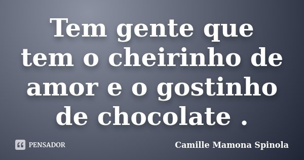 Tem gente que tem o cheirinho de amor e o gostinho de chocolate .... Frase de Camille Mamona Spinola.