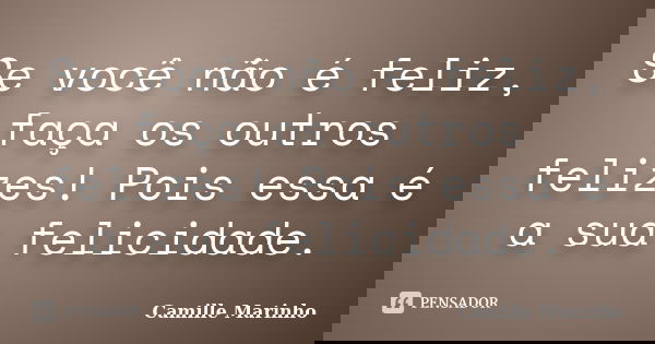 Se você não é feliz, faça os outros felizes! Pois essa é a sua felicidade.... Frase de Camille Marinho.