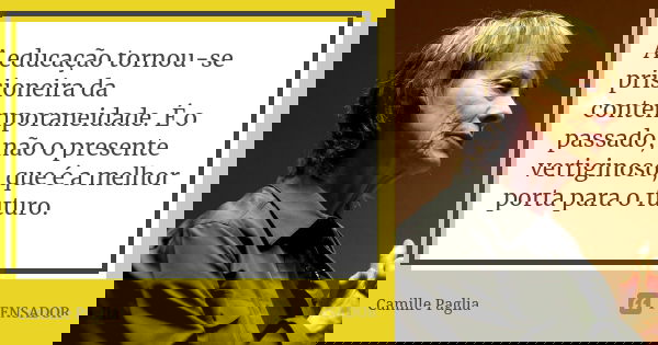 A educação tornou-se prisioneira da contemporaneidade. É o passado, não o presente vertiginoso, que é a melhor porta para o futuro.... Frase de Camille Paglia.