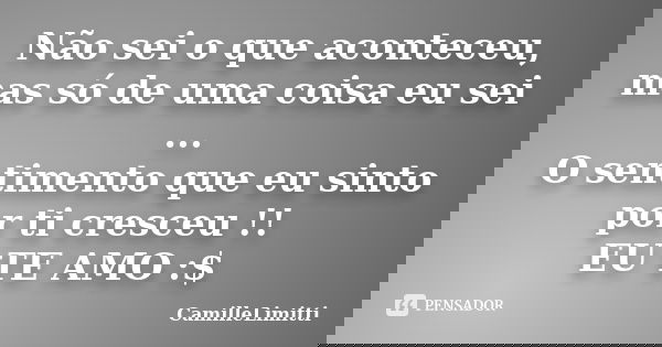 Não sei o que aconteceu, mas só de uma coisa eu sei ... O sentimento que eu sinto por ti cresceu !! EU TE AMO :$... Frase de CamilleLimitti.