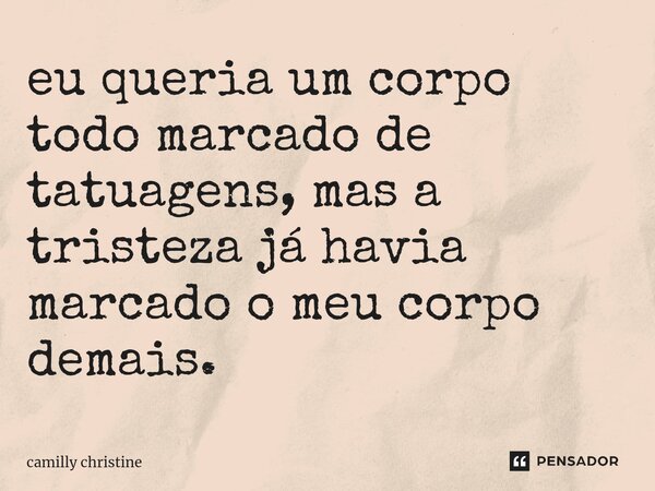 ⁠eu queria um corpo todo marcado de tatuagens, mas a tristeza já havia marcado o meu corpo demais.... Frase de camilly christine.