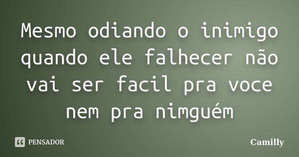 Mesmo odiando o inimigo quando ele falhecer não vai ser facil pra voce nem pra nimguém... Frase de Camilly.