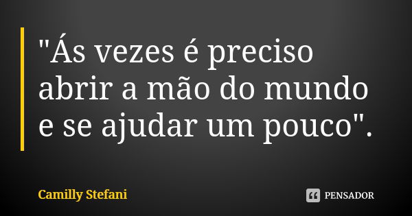 "Ás vezes é preciso abrir a mão do mundo e se ajudar um pouco".... Frase de Camilly Stefani.