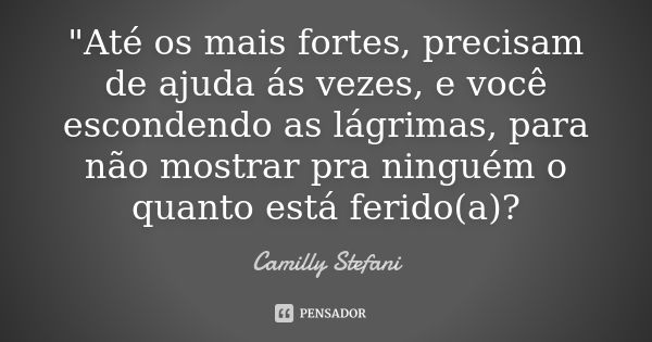 "Até os mais fortes, precisam de ajuda ás vezes, e você escondendo as lágrimas, para não mostrar pra ninguém o quanto está ferido(a)?... Frase de Camilly Stefani.