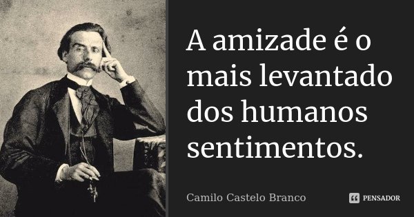 A amizade é o mais levantado dos humanos sentimentos.... Frase de Camilo Castelo Branco.