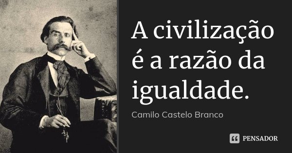 A civilização é a razão da igualdade.... Frase de Camilo Castelo Branco.