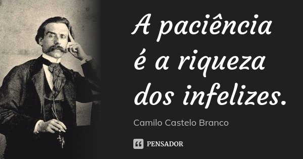 A paciência é a riqueza dos infelizes.... Frase de Camilo Castelo Branco.