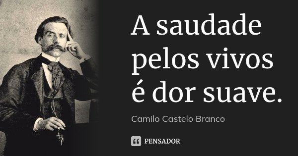 A saudade pelos vivos é dor suave.... Frase de Camilo Castelo Branco.