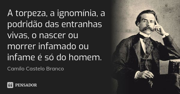 A torpeza, a ignomínia, a podridão das entranhas vivas, o nascer ou morrer infamado ou infame é só do homem.... Frase de Camilo Castelo Branco.