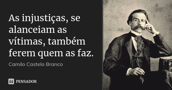 As injustiças, se alanceiam as vítimas, também ferem quem as faz.... Frase de Camilo Castelo Branco.