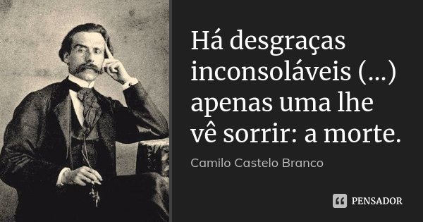 Há desgraças inconsoláveis (...) apenas uma lhe vê sorrir: a morte.... Frase de Camilo Castelo Branco.