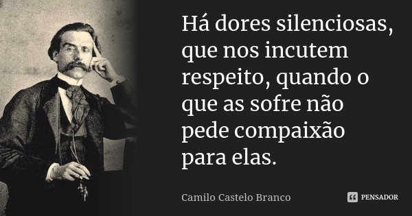 Há dores silenciosas, que nos incutem respeito, quando o que as sofre não pede compaixão para elas.... Frase de Camilo Castelo Branco.