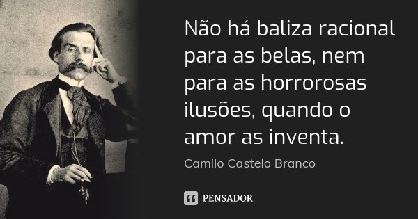 Não há baliza racional para as belas, nem para as horrorosas ilusões, quando o amor as inventa.... Frase de Camilo Castelo Branco.