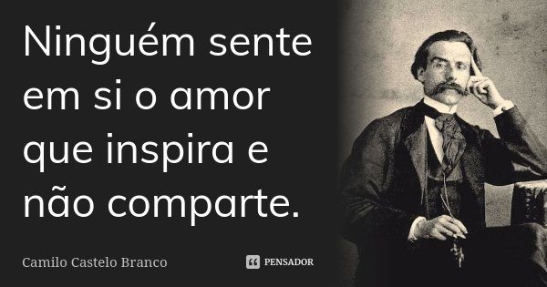 Ninguém sente em si o amor que inspira e não comparte.... Frase de Camilo Castelo Branco.