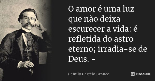 O amor é uma luz que não deixa escurecer a vida: é refletida do astro eterno; irradia-se de Deus. -... Frase de Camilo Castelo Branco.