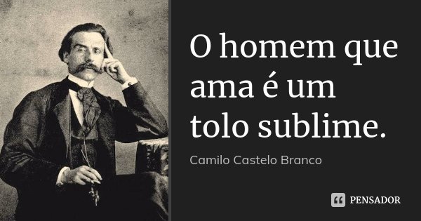 O homem que ama é um tolo sublime.... Frase de Camilo Castelo Branco.