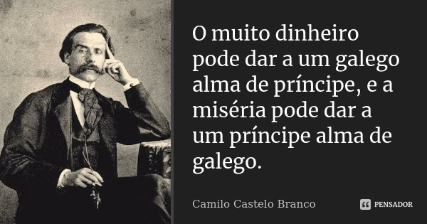 O muito dinheiro pode dar a um galego alma de príncipe, e a miséria pode dar a um príncipe alma de galego.... Frase de Camilo Castelo Branco.