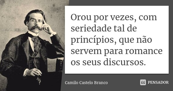 Orou por vezes, com seriedade tal de princípios, que não servem para romance os seus discursos.... Frase de Camilo Castelo Branco.