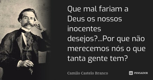 Que mal fariam a Deus os nossos inocentes desejos?...Por que não merecemos nós o que tanta gente tem?... Frase de Camilo Castelo Branco.