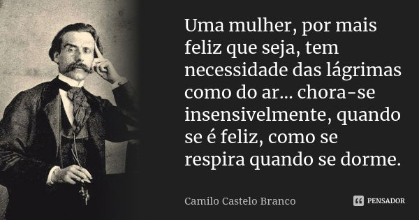 Uma mulher, por mais feliz que seja, tem necessidade das lágrimas como do ar... chora-se insensivelmente, quando se é feliz, como se respira quando se dorme.... Frase de Camilo Castelo Branco.