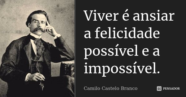 Viver é ansiar a felicidade possível e a impossível.... Frase de Camilo Castelo Branco.