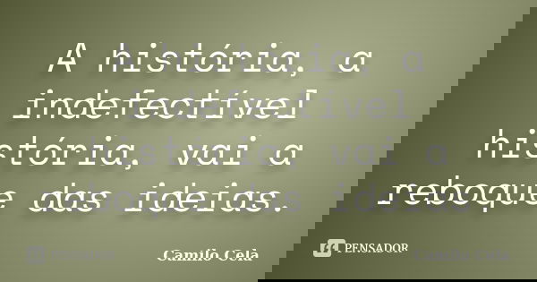 A história, a indefectível história, vai a reboque das ideias.... Frase de Camilo Cela.