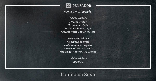 MINHA AMIGA SOLIDÃO Solidão solidária
Solidária solidão
Me ajude a refletir
O sentido de estar aqui
Andando nesse imenso mundão Caminhando solitário
Na estrada ... Frase de Camilo da Silva.