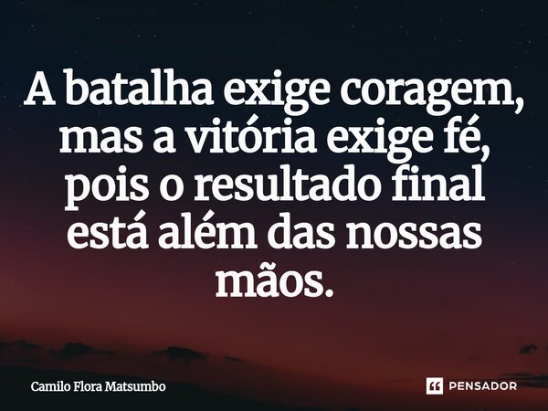 A batalha exige coragem, mas a vitória exige fé, pois o resultado final está além das nossas mãos.⁠... Frase de Camilo Flora Matsumbo.