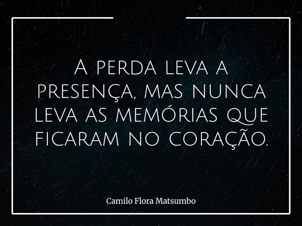 A perda leva a presença, mas nunca leva as memórias que ficaram no coração.... Frase de Camilo Flora Matsumbo.