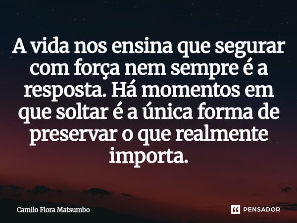 ⁠A vida nos ensina que segurar com força nem sempre é a resposta. Há momentos em que soltar é a única forma de preservar o que realmente importa.... Frase de Camilo Flora Matsumbo.