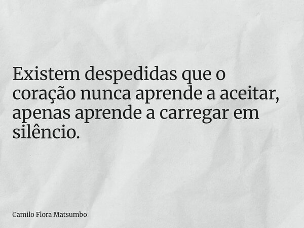 Existem despedidas que o coração nunca aprende a aceitar, apenas aprende a carregar em silêncio.... Frase de Camilo Flora Matsumbo.