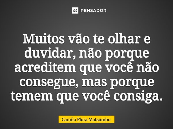⁠Muitos vão te olhar e duvidar, não porque acreditem que você não consegue, mas porque temem que você consiga.... Frase de Camilo Flora Matsumbo.